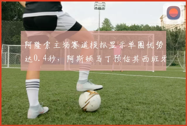 阿隆索主场赛道模拟显示单圈优势达0.4秒,阿斯顿马丁预估其西班牙站可争冠