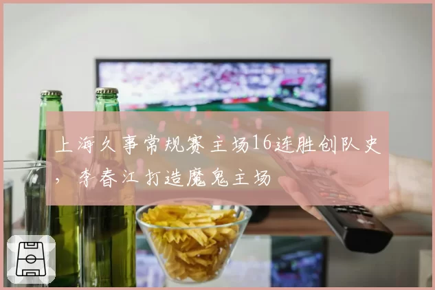 上海久事常规赛主场16连胜创队史,李春江打造魔鬼主场