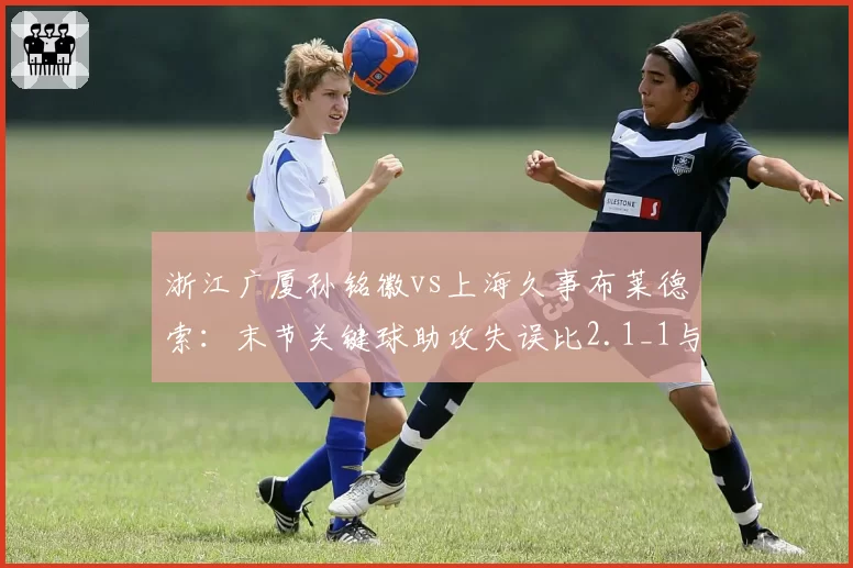 浙江广厦孙铭徽vs上海久事布莱德索:末节关键球助攻失误比2.1_1与1.5_1对比