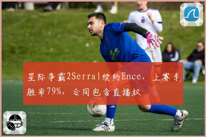 星际争霸2Serral续约Ence,上赛季胜率79%,合同包含直播权