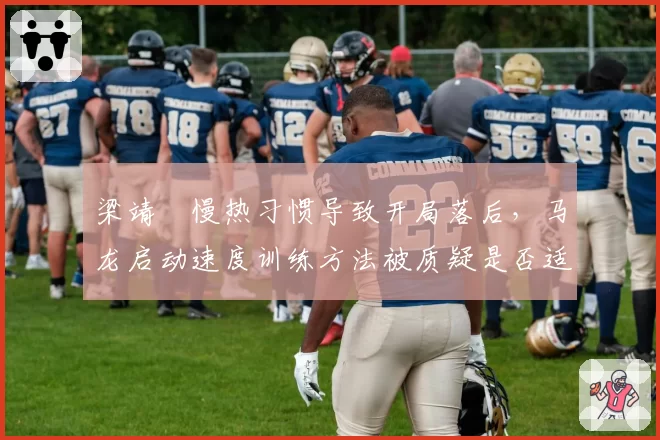 梁靖崑慢热习惯导致开局落后，马龙启动速度训练方法被质疑是否适合所有选手