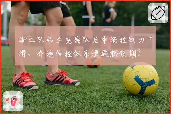 浙江队弗兰克离队后中场控制力下滑，乔迪传控体系遭遇瓶颈期？