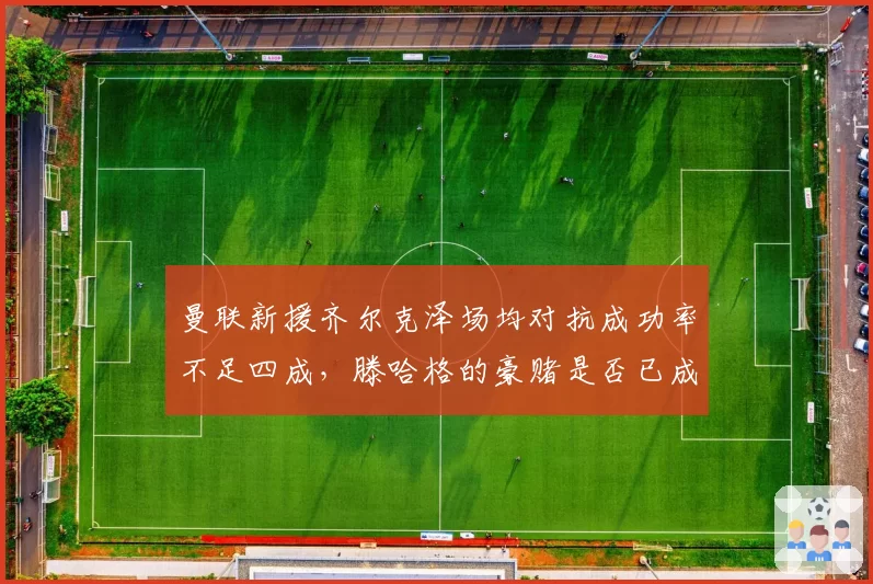 曼联新援齐尔克泽场均对抗成功率不足四成,滕哈格的豪赌是否已成笑柄?