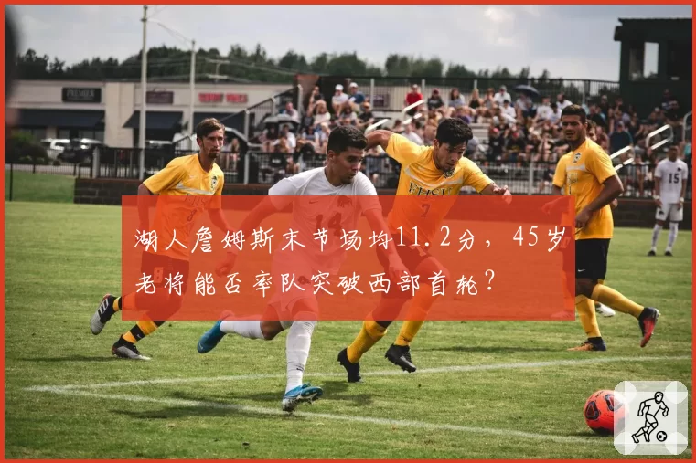 湖人詹姆斯末节场均11.2分，45岁老将能否率队突破西部首轮？