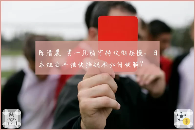 陈清晨_贾一凡防守转攻衔接慢，日本组合平抽快挡战术如何破解？