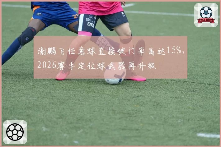 谢鹏飞任意球直接破门率高达15%,2026赛季定位球武器再升级