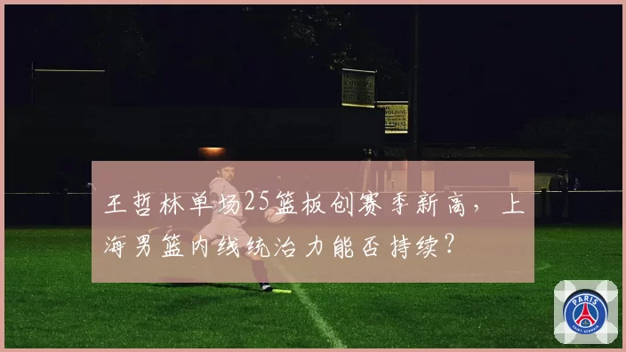 王哲林单场25篮板创赛季新高,上海男篮内线统治力能否持续?