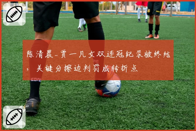陈清晨_贾一凡女双连冠纪录被终结,关键分擦边判罚成转折点
