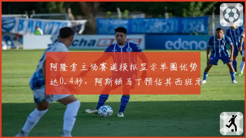 阿隆索主场赛道模拟显示单圈优势达0.4秒,阿斯顿马丁预估其西班牙站可争冠