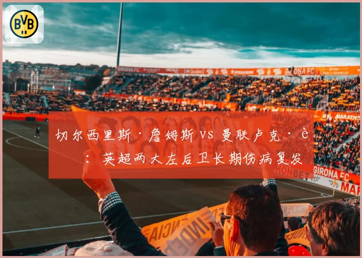 切尔西里斯·詹姆斯 vs 曼联卢克·肖:英超两大左后卫长期伤病复发对比