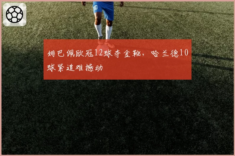 姆巴佩欧冠12球夺金靴,哈兰德10球紧追难撼动