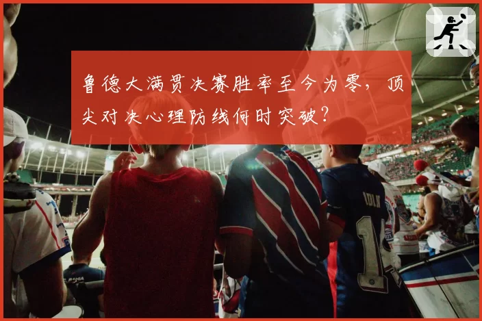 鲁德大满贯决赛胜率至今为零，顶尖对决心理防线何时突破？