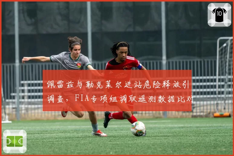佩雷兹与勒克莱尔进站危险释放引调查,FIA专项组调取遥测数据比对