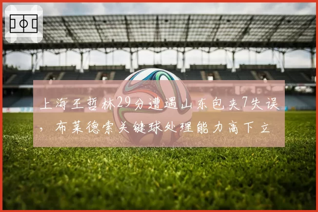 上海王哲林29分遭遇山东包夹7失误，布莱德索关键球处理能力高下立判