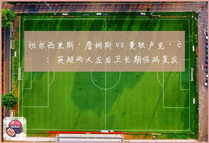 切尔西里斯·詹姆斯 vs 曼联卢克·肖:英超两大左后卫长期伤病复发对比