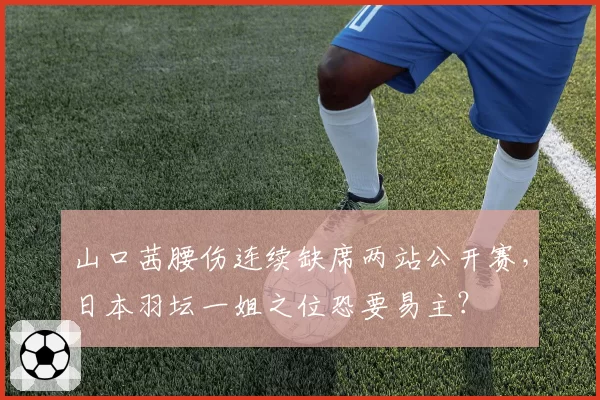 山口茜腰伤连续缺席两站公开赛，日本羽坛一姐之位恐要易主？