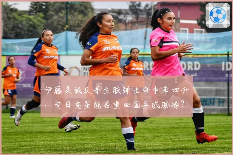 伊藤美诚反手生胶弹击命中率回升,昔日克星能否重回国乒威胁榜?