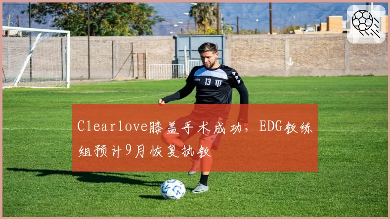 Clearlove膝盖手术成功，EDG教练组预计9月恢复执教