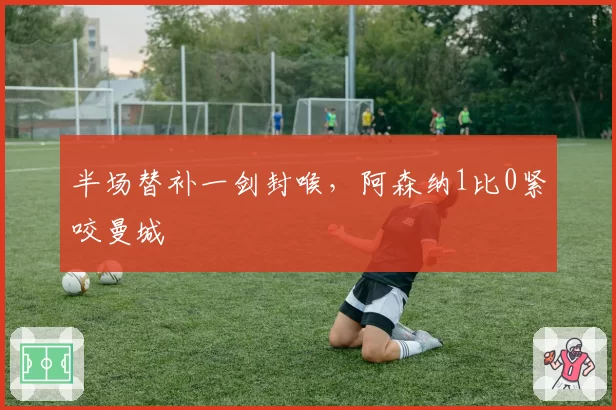 半场替补一剑封喉，阿森纳1比0紧咬曼城