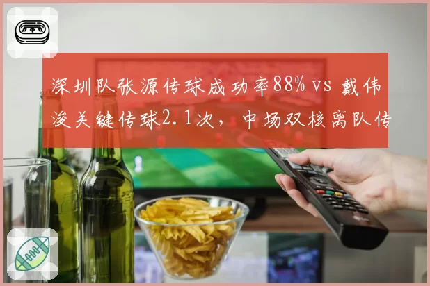 深圳队张源传球成功率88% vs 戴伟浚关键传球2.1次,中场双核离队传闻影响