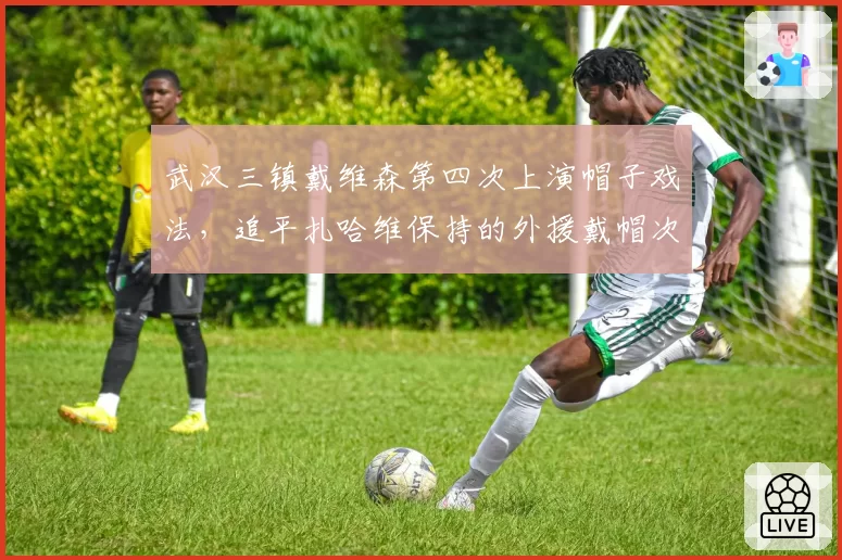 武汉三镇戴维森第四次上演帽子戏法，追平扎哈维保持的外援戴帽次数纪录__br_