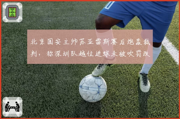 北京国安主帅苏亚雷斯赛后炮轰裁判,称深圳队越位进球未被吹罚改变比赛走势