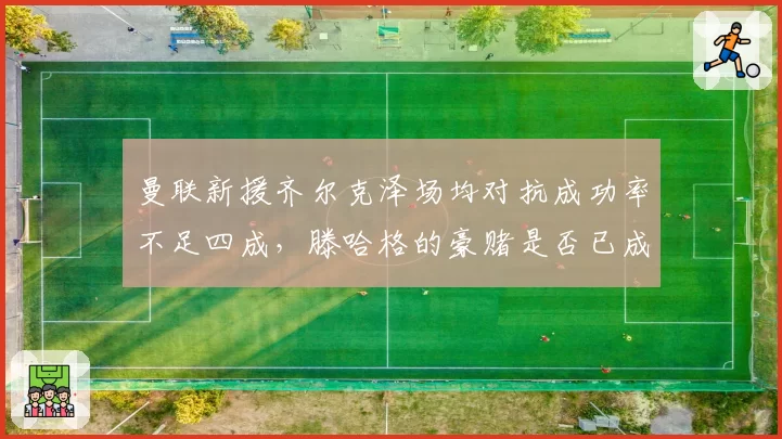 曼联新援齐尔克泽场均对抗成功率不足四成,滕哈格的豪赌是否已成笑柄?