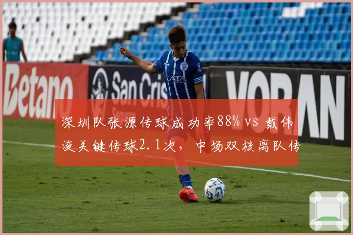 深圳队张源传球成功率88% vs 戴伟浚关键传球2.1次，中场双核离队传闻影响