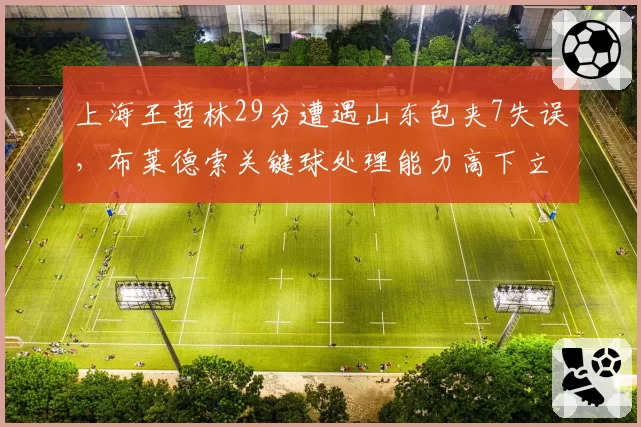 上海王哲林29分遭遇山东包夹7失误,布莱德索关键球处理能力高下立判