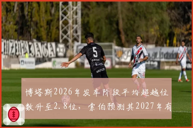 博塔斯2026年发车阶段平均超越位数升至2.8位，索伯预测其2027年有望重返中游领先集团