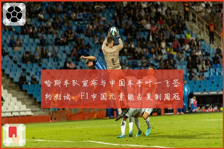 哈斯车队宣布与中国车手叶一飞签约测试，F1中国元素能否复制周冠宇效应？