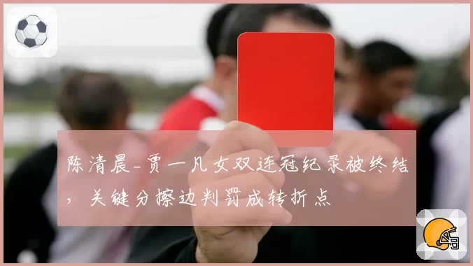 陈清晨_贾一凡女双连冠纪录被终结,关键分擦边判罚成转折点