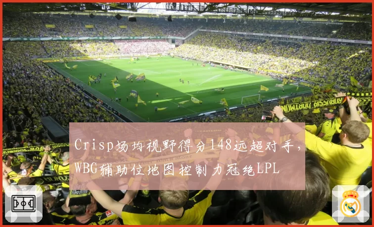 Crisp场均视野得分148远超对手,WBG辅助位地图控制力冠绝LPL