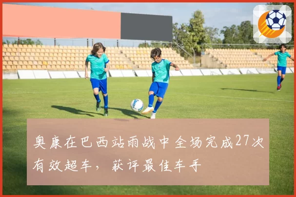 奥康在巴西站雨战中全场完成27次有效超车，获评最佳车手