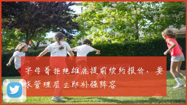 字母哥拒绝雄鹿提前续约报价，要求管理层立即补强阵容