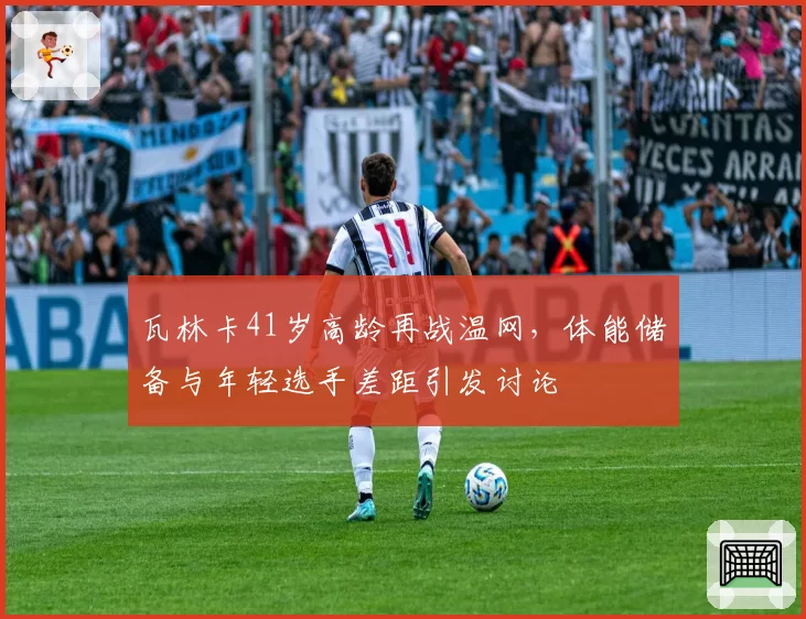 瓦林卡41岁高龄再战温网，体能储备与年轻选手差距引发讨论