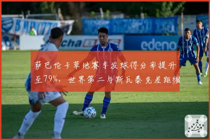 萨巴伦卡草地赛季发球得分率提升至79%,世界第二与斯瓦泰克差距缩小至405分