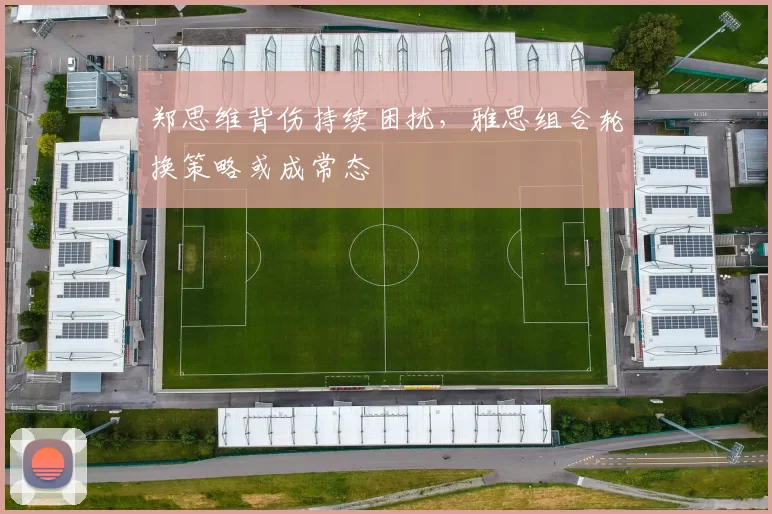 郑思维背伤持续困扰,雅思组合轮换策略或成常态