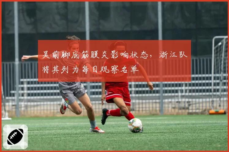 吴前脚底筋膜炎影响状态，浙江队将其列为每日观察名单