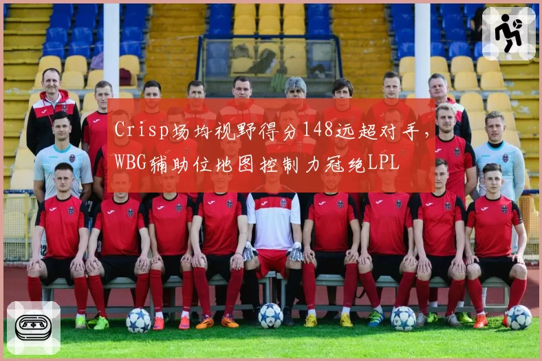 Crisp场均视野得分148远超对手,WBG辅助位地图控制力冠绝LPL