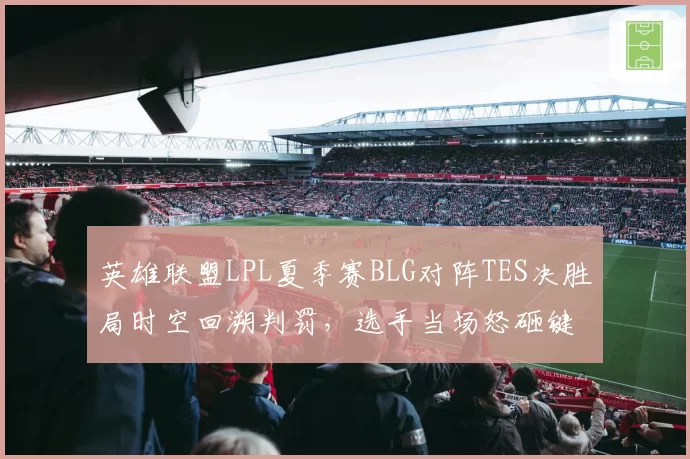 英雄联盟LPL夏季赛BLG对阵TES决胜局时空回溯判罚,选手当场怒砸键盘