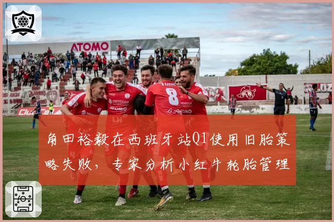 角田裕毅在西班牙站Q1使用旧胎策略失败,专家分析小红牛轮胎管理理念落后