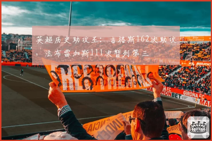 英超历史助攻王:吉格斯162次助攻,法布雷加斯111次暂列第三