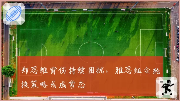 郑思维背伤持续困扰,雅思组合轮换策略或成常态