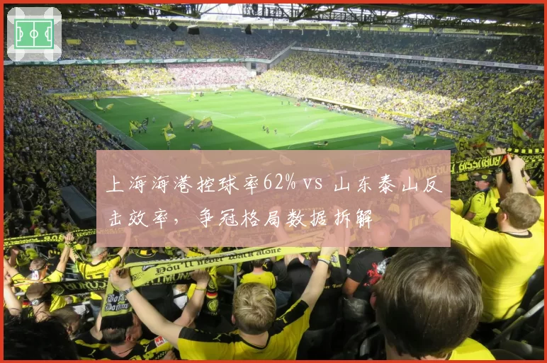 上海海港控球率62% vs 山东泰山反击效率,争冠格局数据拆解