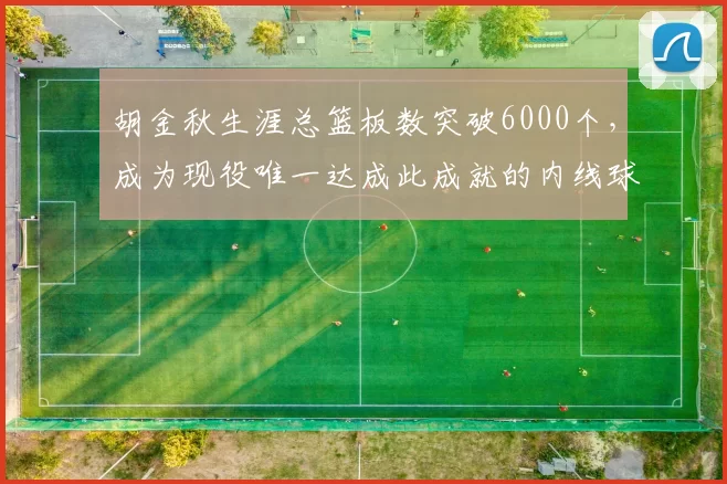 胡金秋生涯总篮板数突破6000个，成为现役唯一达成此成就的内线球员