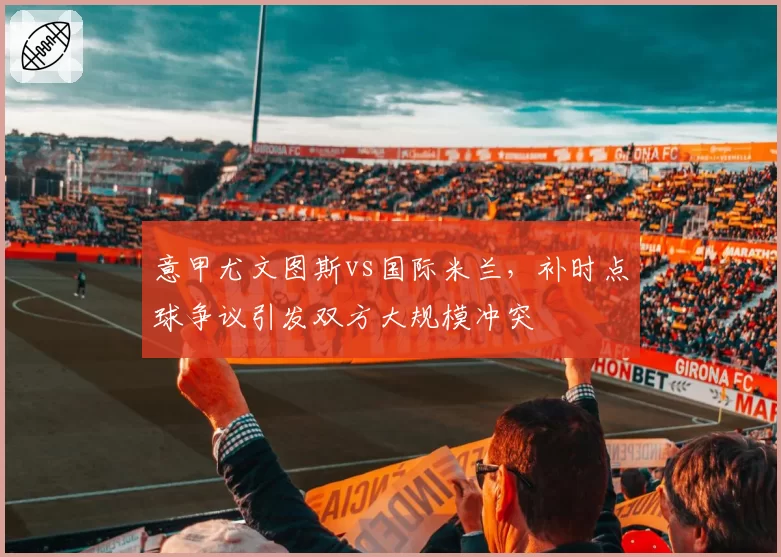 意甲尤文图斯vs国际米兰,补时点球争议引发双方大规模冲突