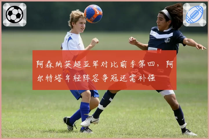 阿森纳英超亚军对比前季第四，阿尔特塔年轻阵容争冠还需补强