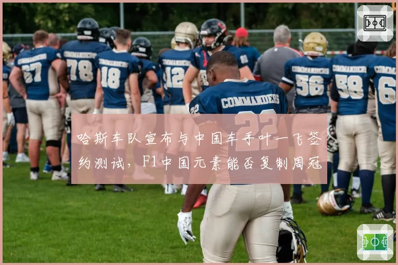 哈斯车队宣布与中国车手叶一飞签约测试，F1中国元素能否复制周冠宇效应？