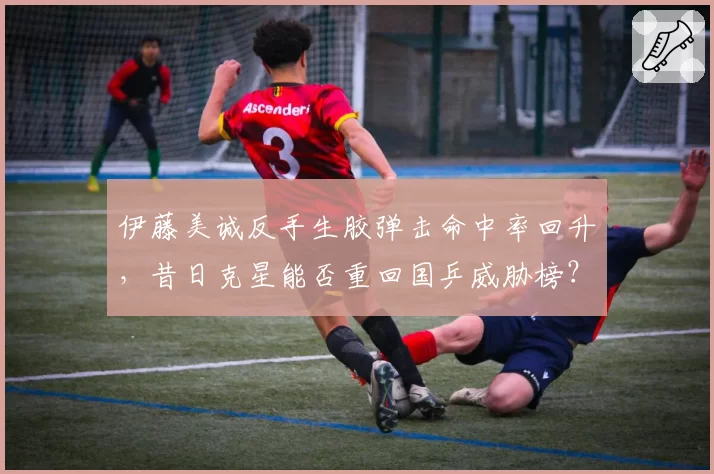 伊藤美诚反手生胶弹击命中率回升,昔日克星能否重回国乒威胁榜?